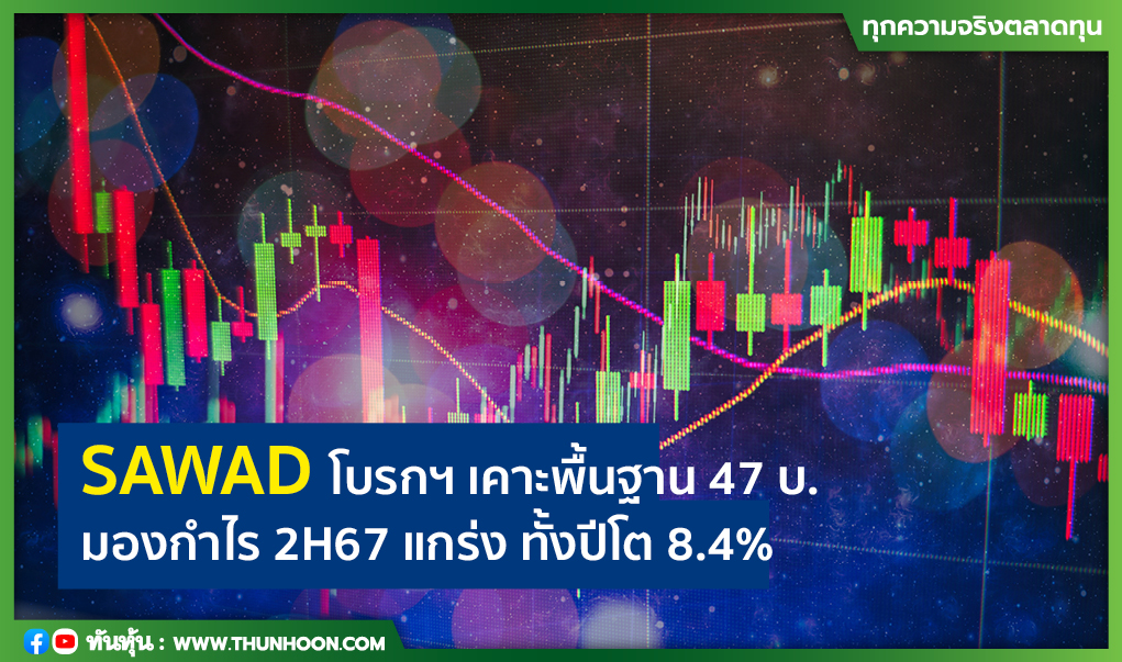 SAWAD โบรกฯ เคาะพื้นฐาน 47 บ. มองกำไร 2H67 แกร่ง ทั้งปีโต 8.4% 